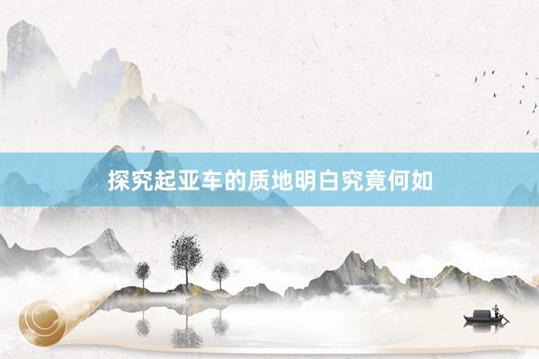 探究起亚车的质地明白究竟何如