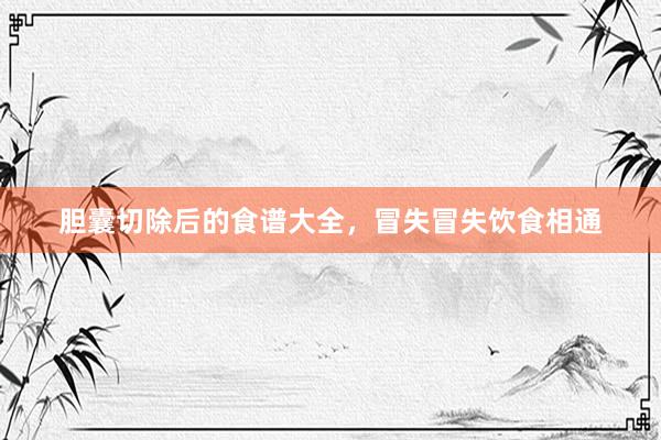 胆囊切除后的食谱大全，冒失冒失饮食相通