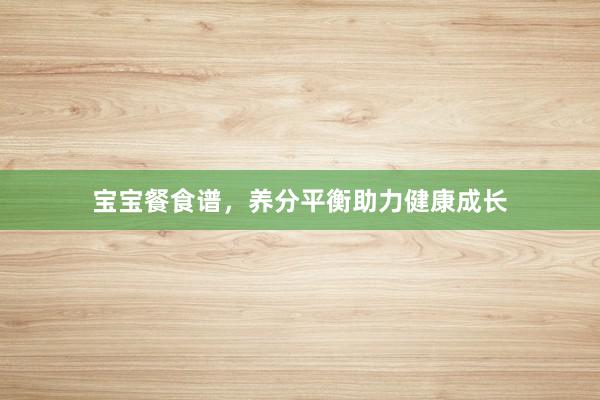 宝宝餐食谱，养分平衡助力健康成长