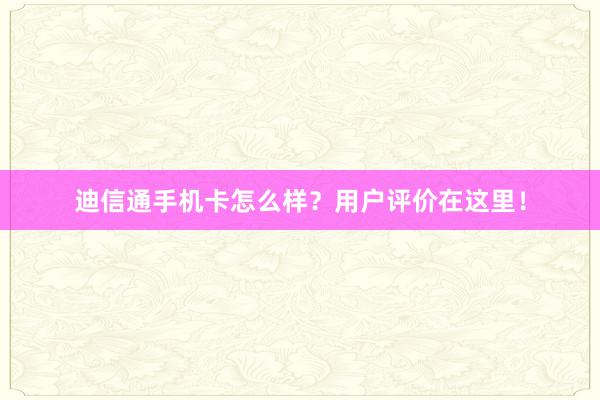 迪信通手机卡怎么样？用户评价在这里！