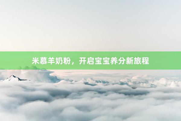 米慕羊奶粉，开启宝宝养分新旅程
