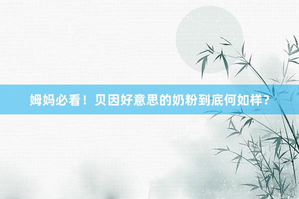 姆妈必看！贝因好意思的奶粉到底何如样？