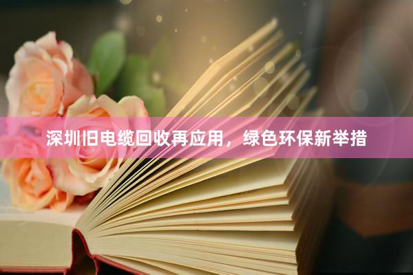 深圳旧电缆回收再应用，绿色环保新举措