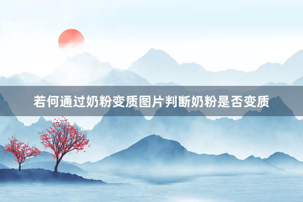 若何通过奶粉变质图片判断奶粉是否变质