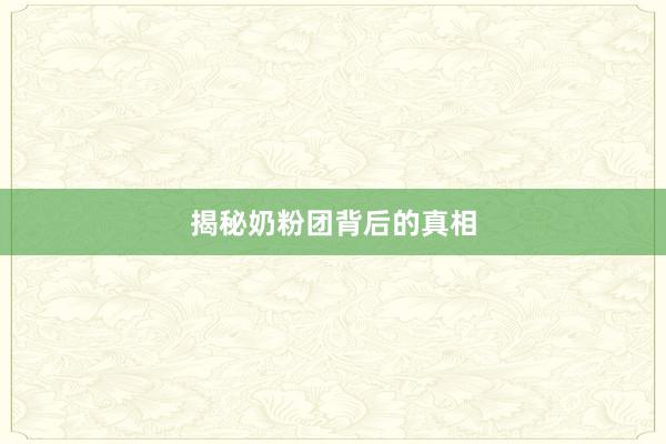揭秘奶粉团背后的真相