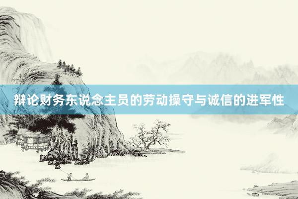 辩论财务东说念主员的劳动操守与诚信的进军性